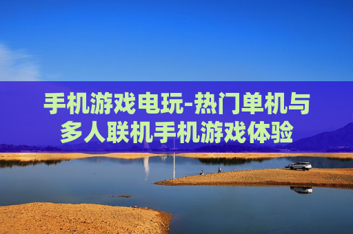 手机游戏电玩-热门单机与多人联机手机游戏体验 手机游戏电玩-热门单机与多人联机手机游戏体验