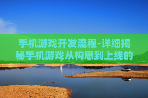 手机游戏开发流程-详细揭秘手机游戏从构思到上线的全流程 手机游戏开发流程-详细揭秘手机游戏从构思到上线的全流程