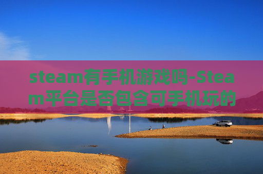 steam有手机游戏吗-Steam平台是否包含可手机玩的游戏