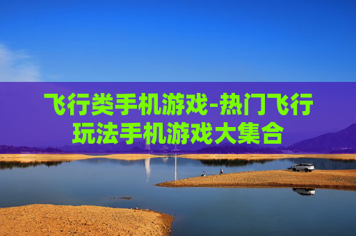飞行类手机游戏-热门飞行玩法手机游戏大集合 飞行类手机游戏-热门飞行玩法手机游戏大集合