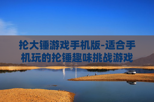 抡大锤游戏手机版-适合手机玩的抡锤趣味挑战游戏 抡大锤游戏手机版-适合手机玩的抡锤趣味挑战游戏