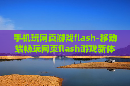 手机玩网页游戏flash-移动端畅玩网页flash游戏新体验 手机玩网页游戏flash-移动端畅玩网页flash游戏新体验