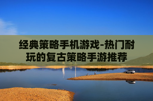 经典策略手机游戏-热门耐玩的复古策略手游推荐 经典策略手机游戏-热门耐玩的复古策略手游推荐