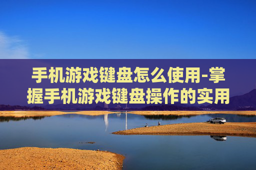 手机游戏键盘怎么使用-掌握手机游戏键盘操作的实用技巧 手机游戏键盘怎么使用-掌握手机游戏键盘操作的实用技巧