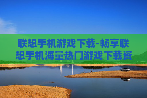 联想手机游戏下载-畅享联想手机海量热门游戏下载资源 联想手机游戏下载-畅享联想手机海量热门游戏下载资源