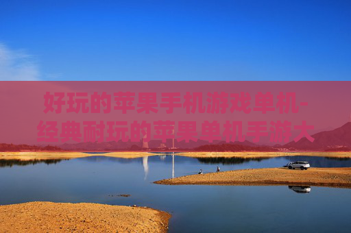 好玩的苹果手机游戏单机-经典耐玩的苹果单机手游大集合 好玩的苹果手机游戏单机-经典耐玩的苹果单机手游大集合
