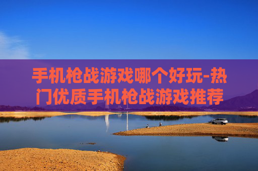 手机枪战游戏哪个好玩-热门优质手机枪战游戏推荐 手机枪战游戏哪个好玩-热门优质手机枪战游戏推荐