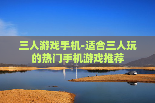 三人游戏手机-适合三人玩的热门手机游戏推荐