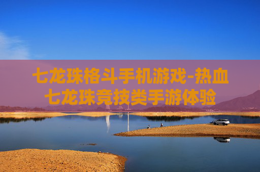 七龙珠格斗手机游戏-热血七龙珠竞技类手游体验 七龙珠格斗手机游戏-热血七龙珠竞技类手游体验