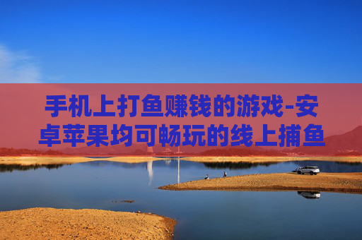 手机上打鱼赚钱的游戏-安卓苹果均可畅玩的线上捕鱼盈利游戏 手机上打鱼赚钱的游戏-安卓苹果均可畅玩的线上捕鱼盈利游戏