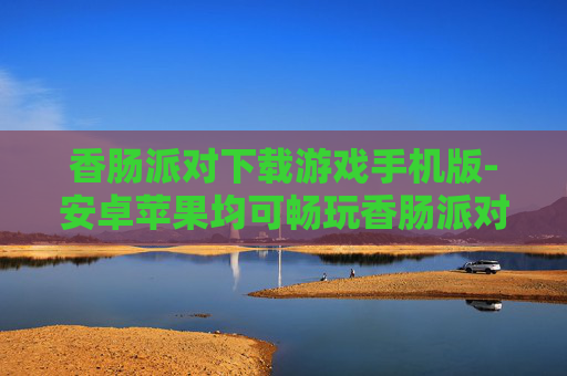 香肠派对下载游戏手机版-安卓苹果均可畅玩香肠派对手游 香肠派对下载游戏手机版-安卓苹果均可畅玩香肠派对手游