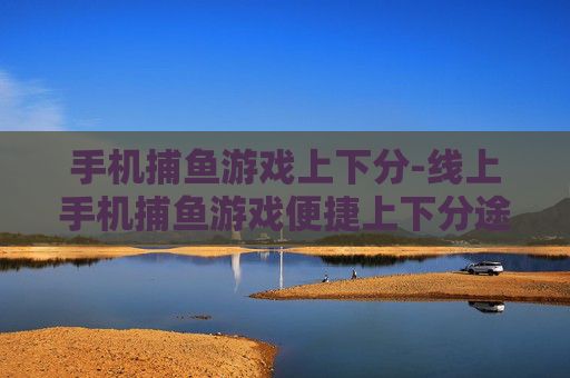 手机捕鱼游戏上下分-线上手机捕鱼游戏便捷上下分途径 手机捕鱼游戏上下分-线上手机捕鱼游戏便捷上下分途径
