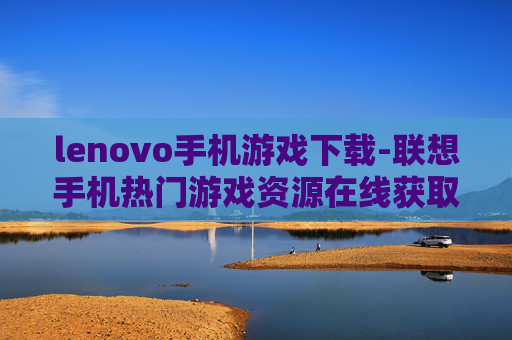 lenovo手机游戏下载-联想手机热门游戏资源在线获取 lenovo手机游戏下载-联想手机热门游戏资源在线获取