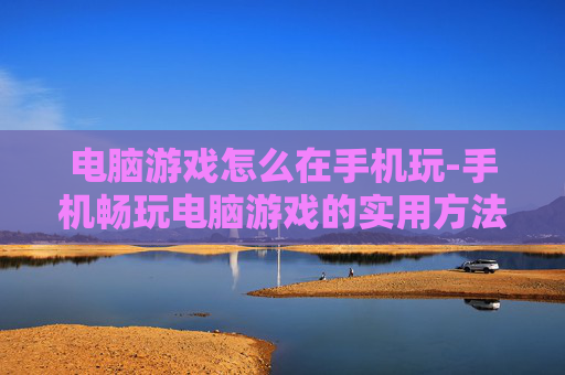 电脑游戏怎么在手机玩-手机畅玩电脑游戏的实用方法技巧 电脑游戏怎么在手机玩-手机畅玩电脑游戏的实用方法技巧