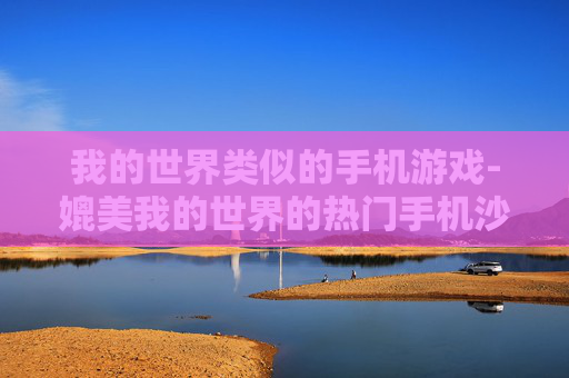我的世界类似的手机游戏-媲美我的世界的热门手机沙盒游戏推荐