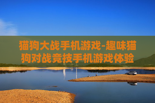 猫狗大战手机游戏-趣味猫狗对战竞技手机游戏体验 猫狗大战手机游戏-趣味猫狗对战竞技手机游戏体验