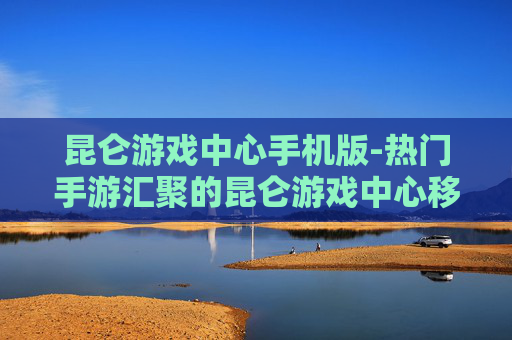 昆仑游戏中心手机版-热门手游汇聚的昆仑游戏中心移动端 昆仑游戏中心手机版-热门手游汇聚的昆仑游戏中心移动端