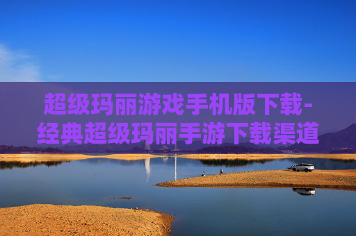 超级玛丽游戏手机版下载-经典超级玛丽手游下载渠道大揭秘 超级玛丽游戏手机版下载-经典超级玛丽手游下载渠道大揭秘