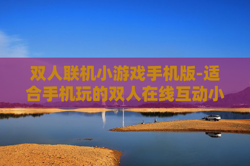双人联机小游戏手机版-适合手机玩的双人在线互动小游戏