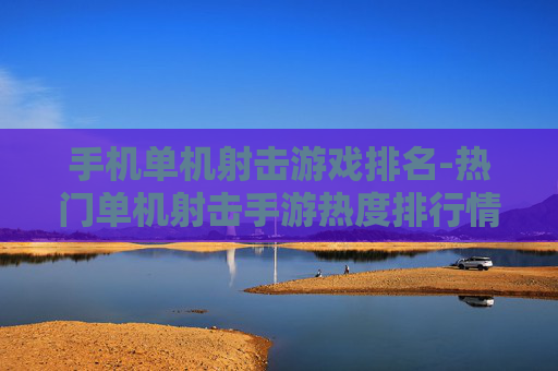 手机单机射击游戏排名-热门单机射击手游热度排行情况 手机单机射击游戏排名-热门单机射击手游热度排行情况