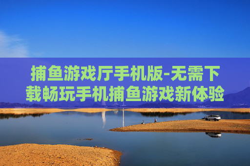 捕鱼游戏厅手机版-无需下载畅玩手机捕鱼游戏新体验