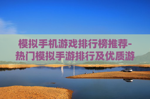 模拟手机游戏排行榜推荐-热门模拟手游排行及优质游戏精选 模拟手机游戏排行榜推荐-热门模拟手游排行及优质游戏精选