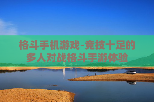 格斗手机游戏-竞技十足的多人对战格斗手游体验 格斗手机游戏-竞技十足的多人对战格斗手游体验