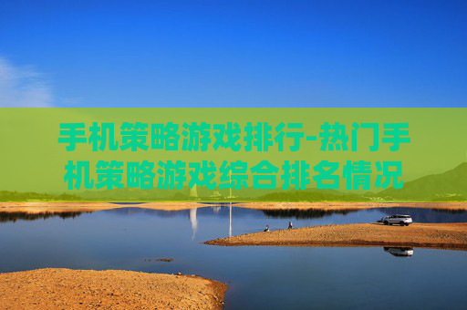 手机策略游戏排行-热门手机策略游戏综合排名情况 手机策略游戏排行-热门手机策略游戏综合排名情况