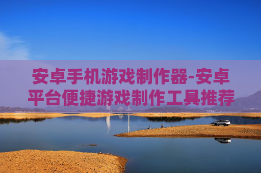 安卓手机游戏制作器-安卓平台便捷游戏制作工具推荐 安卓手机游戏制作器-安卓平台便捷游戏制作工具推荐