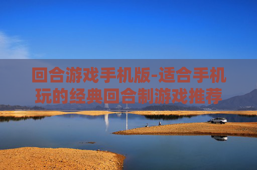 回合游戏手机版-适合手机玩的经典回合制游戏推荐 回合游戏手机版-适合手机玩的经典回合制游戏推荐
