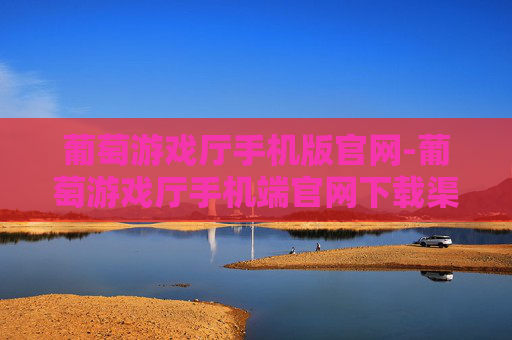 葡萄游戏厅手机版官网-葡萄游戏厅手机端官网下载渠道及详情 葡萄游戏厅手机版官网-葡萄游戏厅手机端官网下载渠道及详情