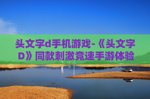 头文字d手机游戏-《头文字 D》同款刺激竞速手游体验 头文字d手机游戏-《头文字 D》同款刺激竞速手游体验