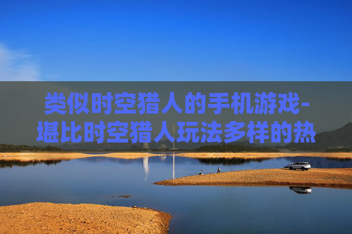 类似时空猎人的手机游戏-堪比时空猎人玩法多样的热门手游