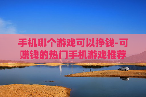 手机哪个游戏可以挣钱-可赚钱的热门手机游戏推荐 手机哪个游戏可以挣钱-可赚钱的热门手机游戏推荐