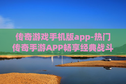 传奇游戏手机版app-热门传奇手游APP畅享经典战斗体验 传奇游戏手机版app-热门传奇手游APP畅享经典战斗体验