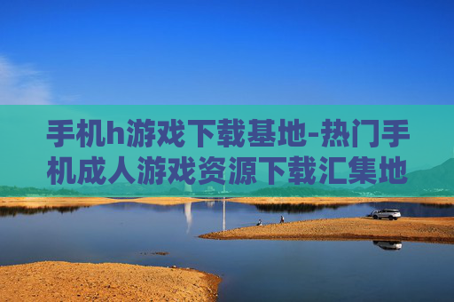 手机h游戏下载基地-热门手机成人游戏资源下载汇集地 手机h游戏下载基地-热门手机成人游戏资源下载汇集地