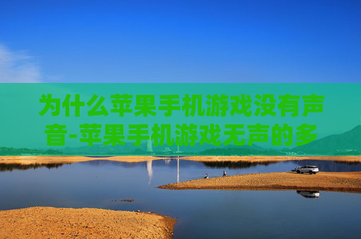 为什么苹果手机游戏没有声音-苹果手机游戏无声的多种潜在原因