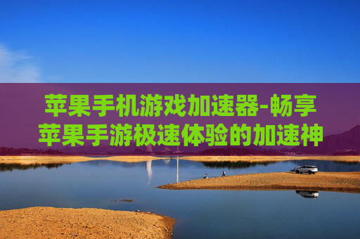 苹果手机游戏加速器-畅享苹果手游极速体验的加速神器