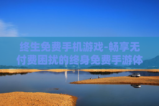 终生免费手机游戏-畅享无付费困扰的终身免费手游体验