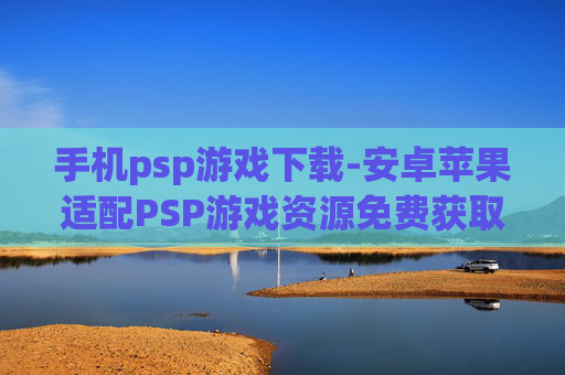 手机psp游戏下载-安卓苹果适配PSP游戏资源免费获取