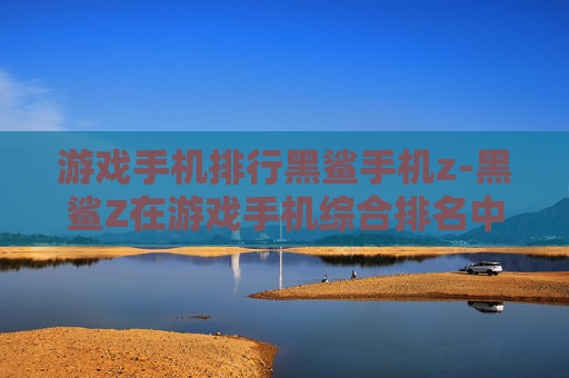 游戏手机排行黑鲨手机z-黑鲨Z在游戏手机综合排名中的表现