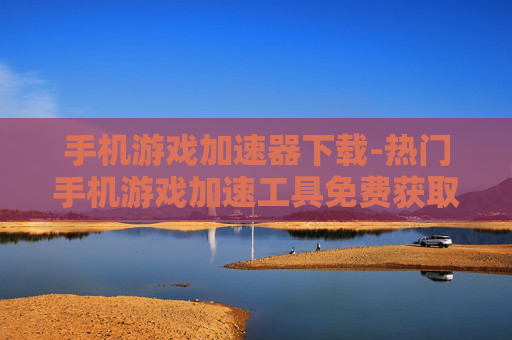 手机游戏加速器下载-热门手机游戏加速工具免费获取途径