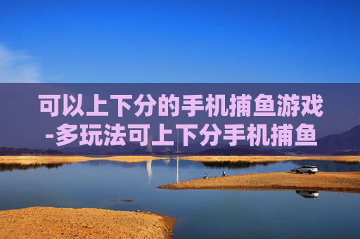 可以上下分的手机捕鱼游戏-多玩法可上下分手机捕鱼竞技游戏