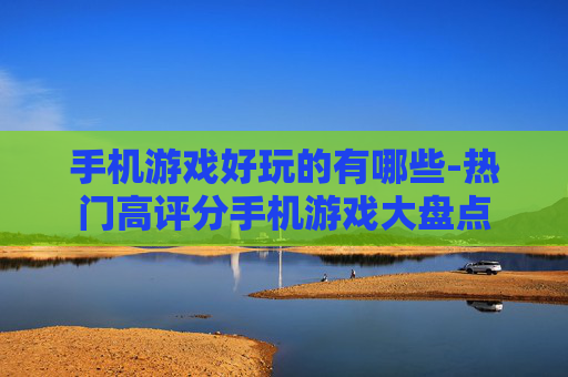 手机游戏好玩的有哪些-热门高评分手机游戏大盘点