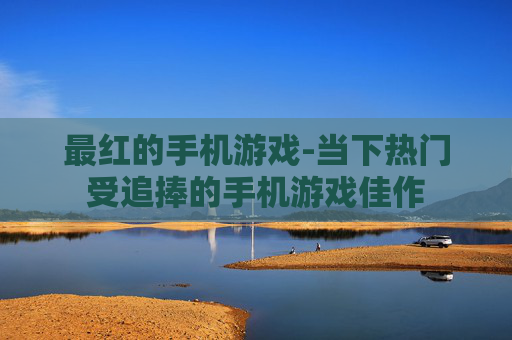最红的手机游戏-当下热门受追捧的手机游戏佳作