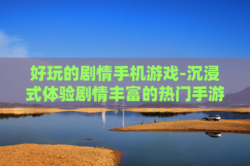 好玩的剧情手机游戏-沉浸式体验剧情丰富的热门手游