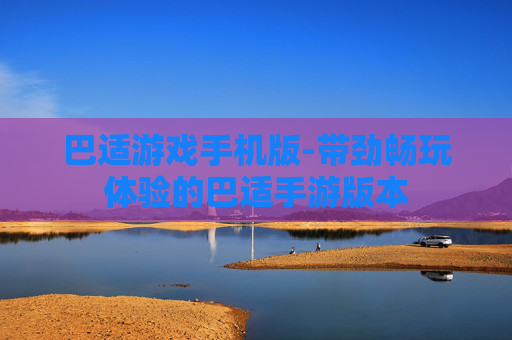 巴适游戏手机版-带劲畅玩体验的巴适手游版本 巴适游戏手机版-带劲畅玩体验的巴适手游版本
