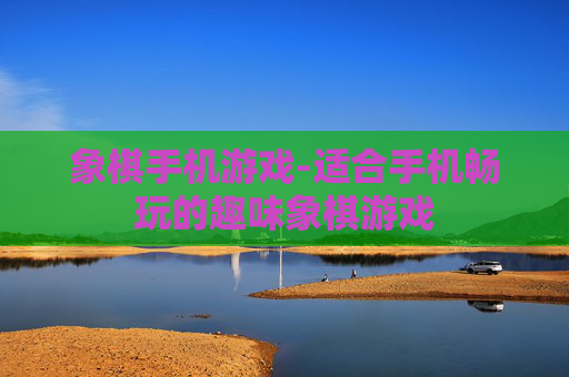 象棋手机游戏-适合手机畅玩的趣味象棋游戏 象棋手机游戏-适合手机畅玩的趣味象棋游戏