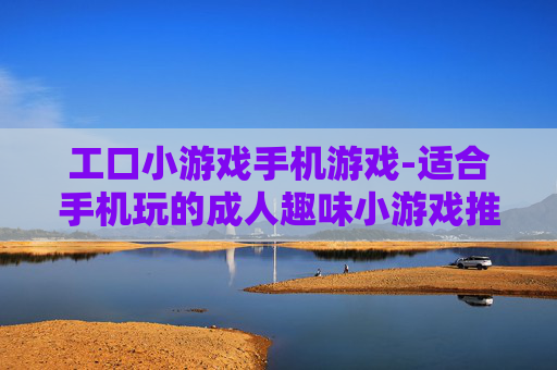 工口小游戏手机游戏-适合手机玩的成人趣味小游戏推荐 工口小游戏手机游戏-适合手机玩的成人趣味小游戏推荐