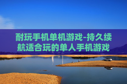 耐玩手机单机游戏-持久续航适合玩的单人手机游戏 耐玩手机单机游戏-持久续航适合玩的单人手机游戏